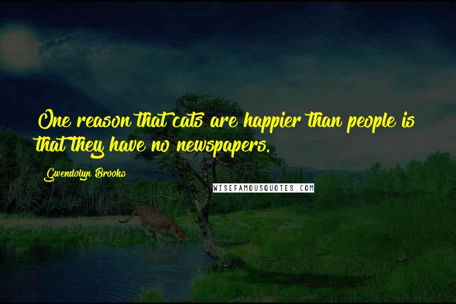 Gwendolyn Brooks Quotes: One reason that cats are happier than people is that they have no newspapers.