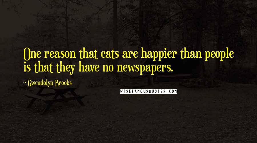 Gwendolyn Brooks Quotes: One reason that cats are happier than people is that they have no newspapers.