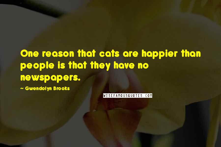 Gwendolyn Brooks Quotes: One reason that cats are happier than people is that they have no newspapers.