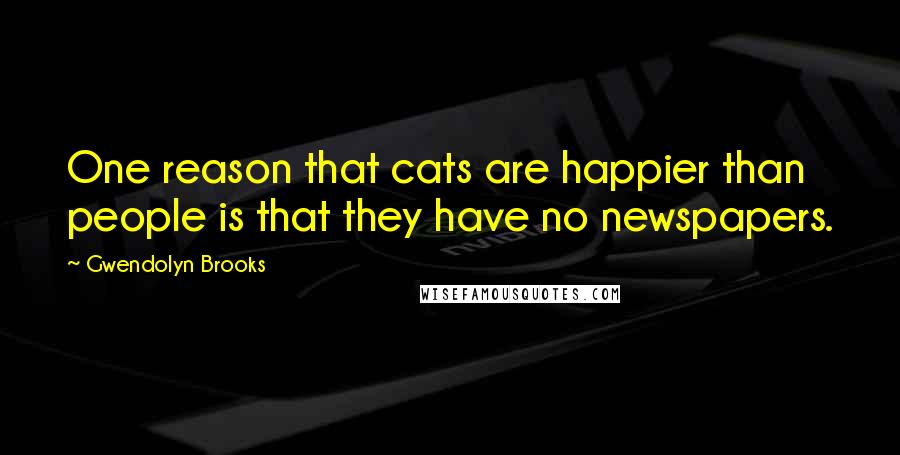 Gwendolyn Brooks Quotes: One reason that cats are happier than people is that they have no newspapers.