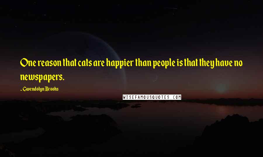 Gwendolyn Brooks Quotes: One reason that cats are happier than people is that they have no newspapers.