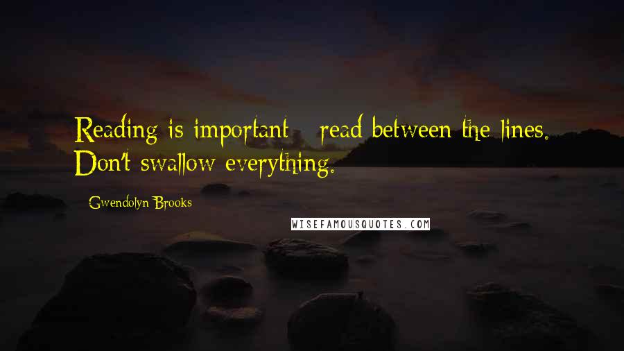 Gwendolyn Brooks Quotes: Reading is important - read between the lines. Don't swallow everything.