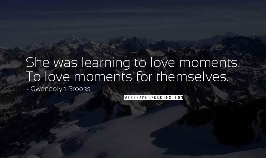 Gwendolyn Brooks Quotes: She was learning to love moments. To love moments for themselves.