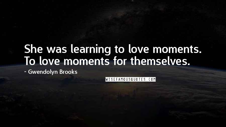 Gwendolyn Brooks Quotes: She was learning to love moments. To love moments for themselves.