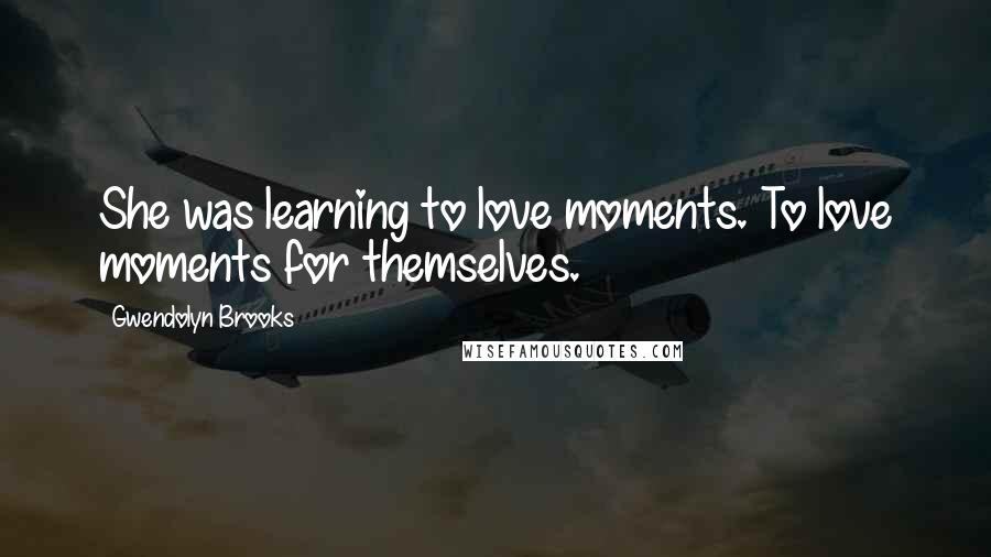 Gwendolyn Brooks Quotes: She was learning to love moments. To love moments for themselves.