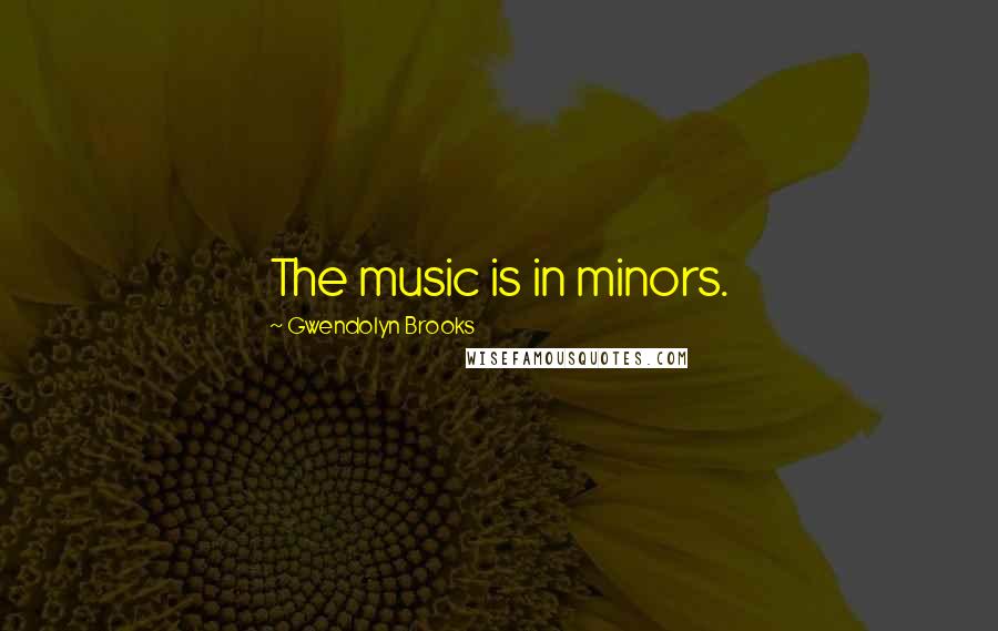 Gwendolyn Brooks Quotes: The music is in minors.