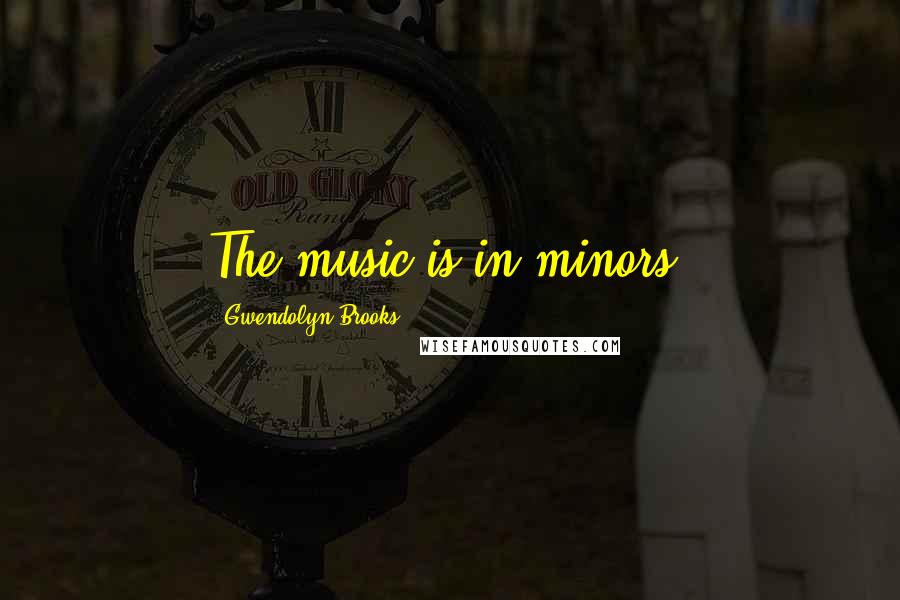 Gwendolyn Brooks Quotes: The music is in minors.