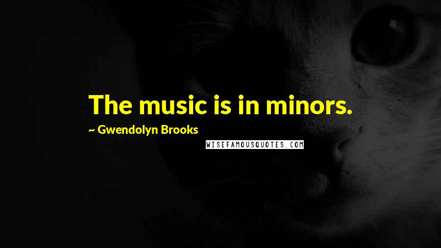 Gwendolyn Brooks Quotes: The music is in minors.