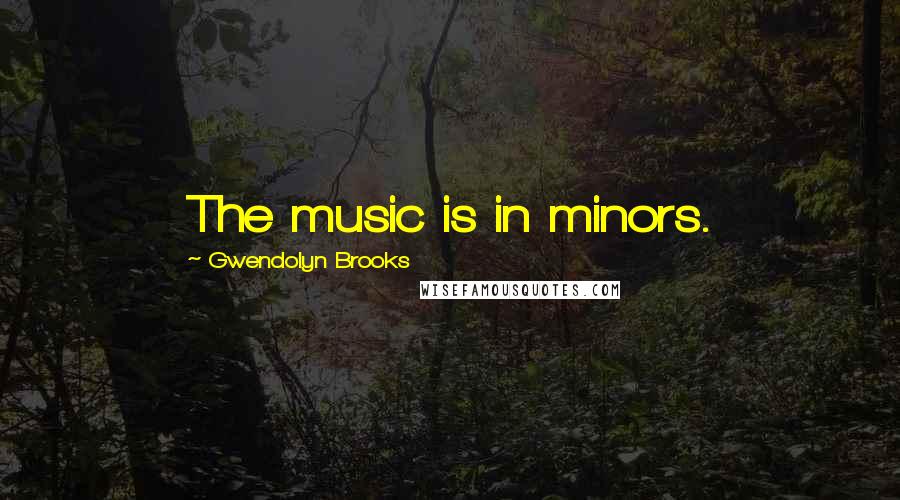 Gwendolyn Brooks Quotes: The music is in minors.