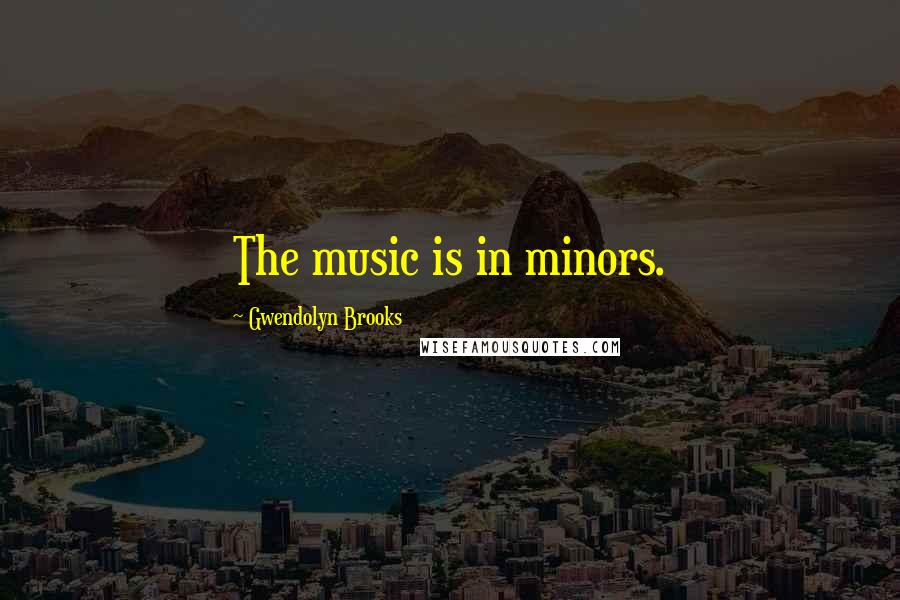 Gwendolyn Brooks Quotes: The music is in minors.