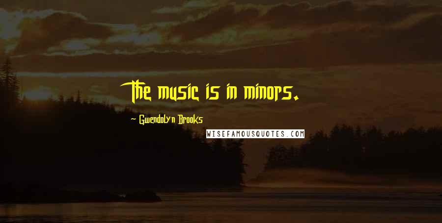 Gwendolyn Brooks Quotes: The music is in minors.