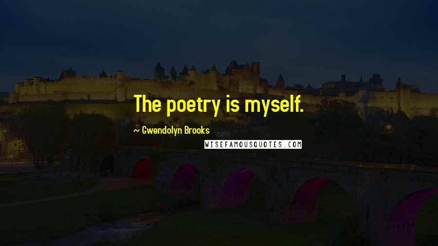 Gwendolyn Brooks Quotes: The poetry is myself.