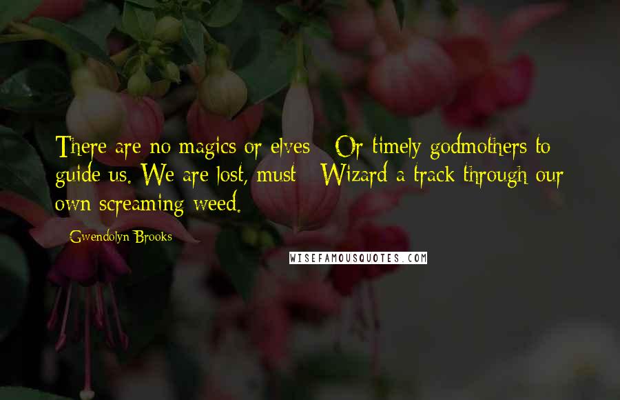 Gwendolyn Brooks Quotes: There are no magics or elves / Or timely godmothers to guide us. We are lost, must / Wizard a track through our own screaming weed.