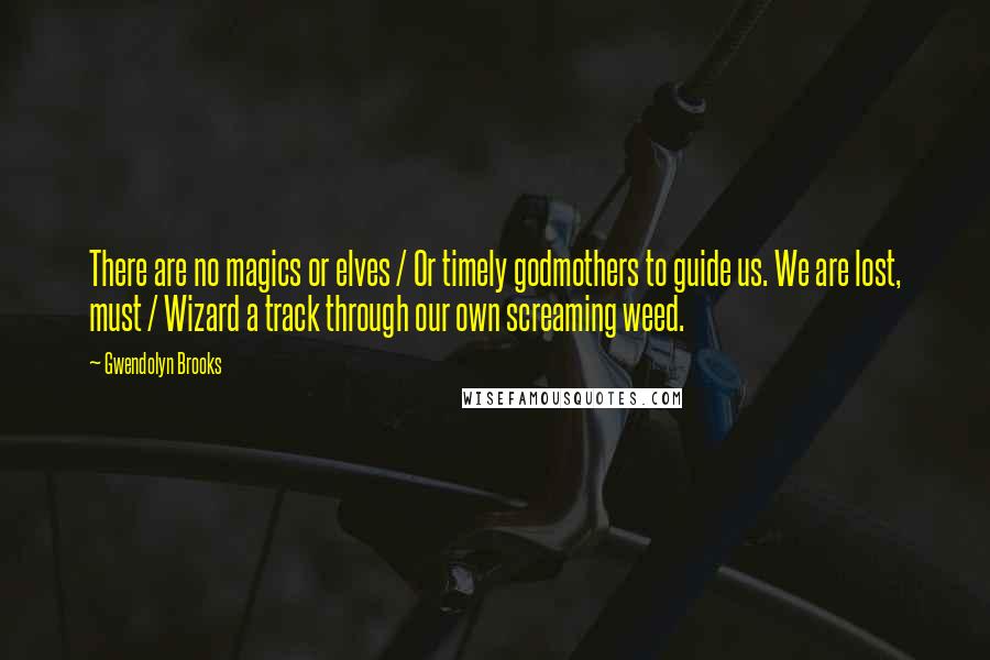 Gwendolyn Brooks Quotes: There are no magics or elves / Or timely godmothers to guide us. We are lost, must / Wizard a track through our own screaming weed.
