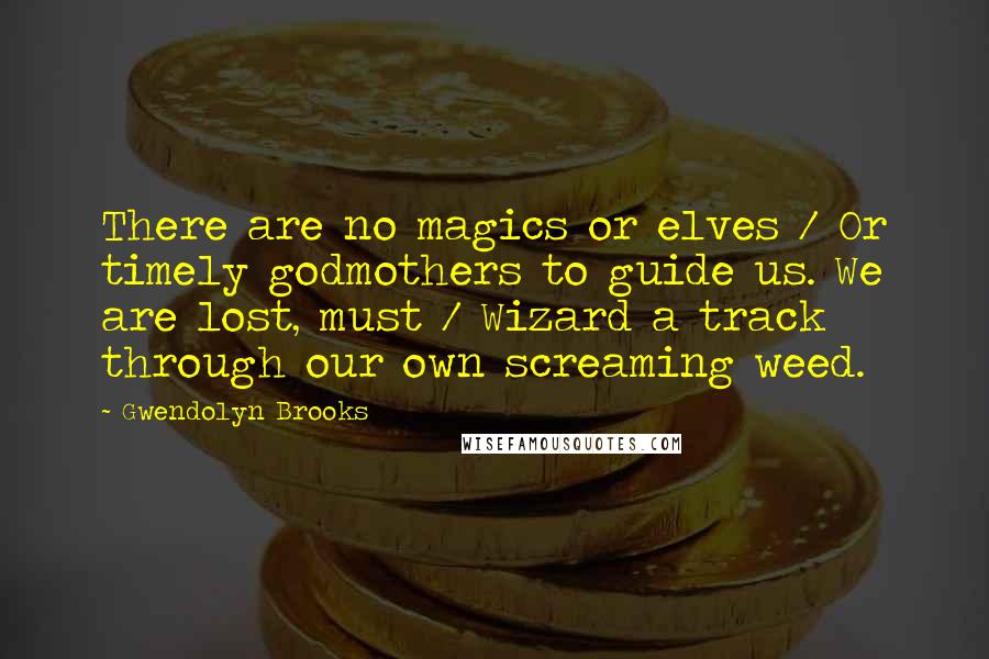 Gwendolyn Brooks Quotes: There are no magics or elves / Or timely godmothers to guide us. We are lost, must / Wizard a track through our own screaming weed.