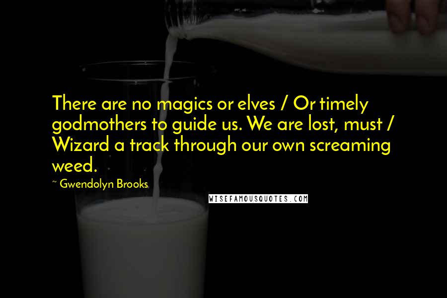 Gwendolyn Brooks Quotes: There are no magics or elves / Or timely godmothers to guide us. We are lost, must / Wizard a track through our own screaming weed.
