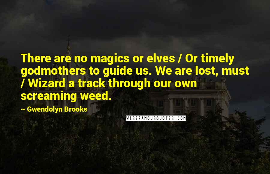 Gwendolyn Brooks Quotes: There are no magics or elves / Or timely godmothers to guide us. We are lost, must / Wizard a track through our own screaming weed.