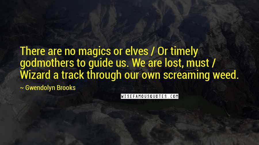 Gwendolyn Brooks Quotes: There are no magics or elves / Or timely godmothers to guide us. We are lost, must / Wizard a track through our own screaming weed.