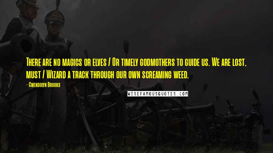 Gwendolyn Brooks Quotes: There are no magics or elves / Or timely godmothers to guide us. We are lost, must / Wizard a track through our own screaming weed.