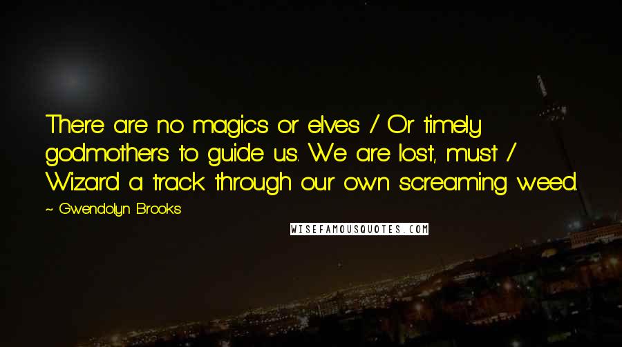 Gwendolyn Brooks Quotes: There are no magics or elves / Or timely godmothers to guide us. We are lost, must / Wizard a track through our own screaming weed.