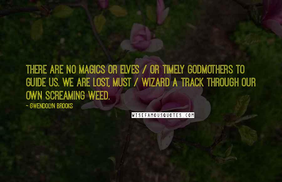 Gwendolyn Brooks Quotes: There are no magics or elves / Or timely godmothers to guide us. We are lost, must / Wizard a track through our own screaming weed.