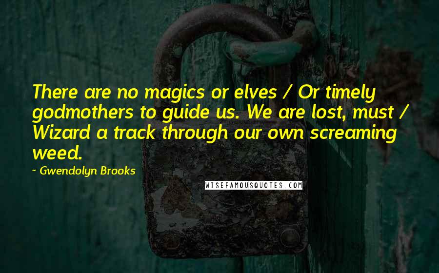 Gwendolyn Brooks Quotes: There are no magics or elves / Or timely godmothers to guide us. We are lost, must / Wizard a track through our own screaming weed.
