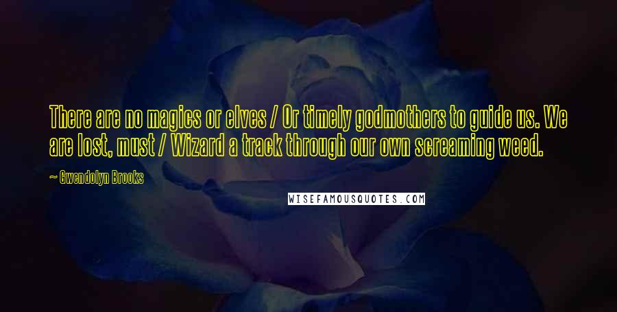 Gwendolyn Brooks Quotes: There are no magics or elves / Or timely godmothers to guide us. We are lost, must / Wizard a track through our own screaming weed.