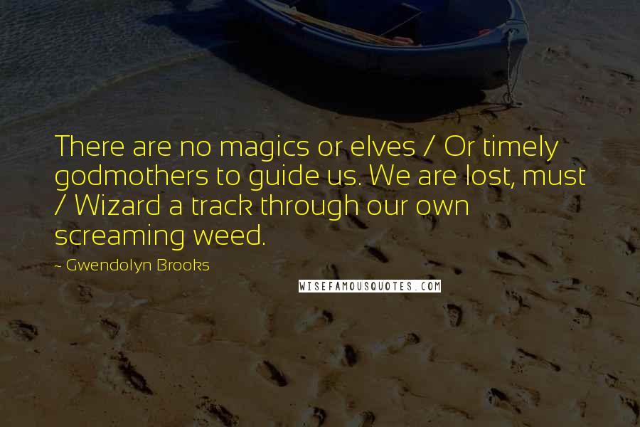 Gwendolyn Brooks Quotes: There are no magics or elves / Or timely godmothers to guide us. We are lost, must / Wizard a track through our own screaming weed.