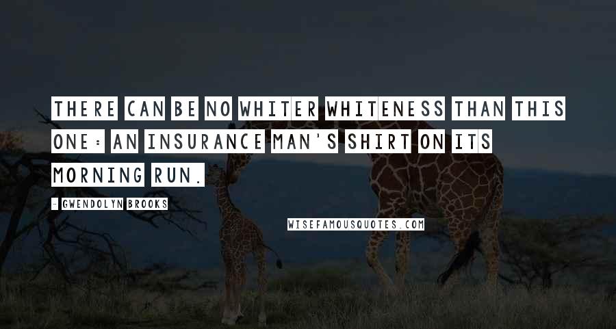 Gwendolyn Brooks Quotes: There can be no whiter whiteness than this one: An insurance man's shirt on its morning run.