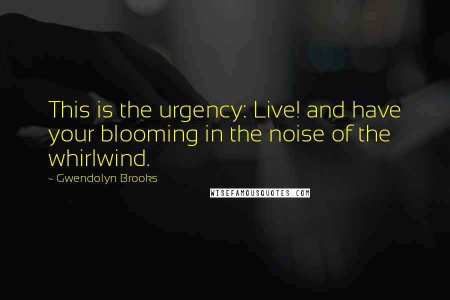 Gwendolyn Brooks Quotes: This is the urgency: Live! and have your blooming in the noise of the whirlwind.