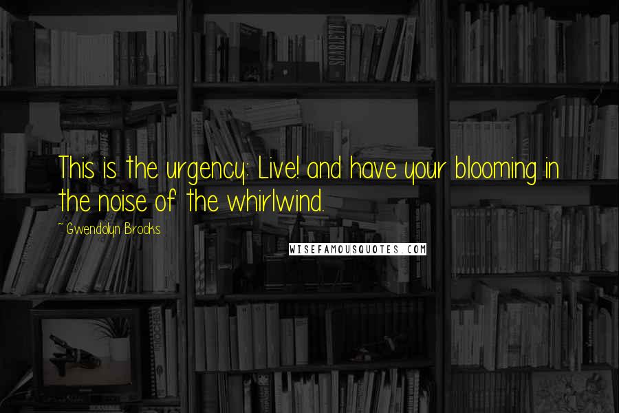 Gwendolyn Brooks Quotes: This is the urgency: Live! and have your blooming in the noise of the whirlwind.