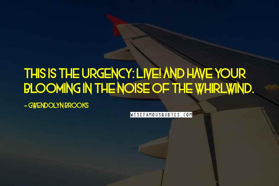 Gwendolyn Brooks Quotes: This is the urgency: Live! and have your blooming in the noise of the whirlwind.