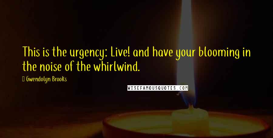 Gwendolyn Brooks Quotes: This is the urgency: Live! and have your blooming in the noise of the whirlwind.