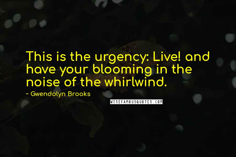 Gwendolyn Brooks Quotes: This is the urgency: Live! and have your blooming in the noise of the whirlwind.