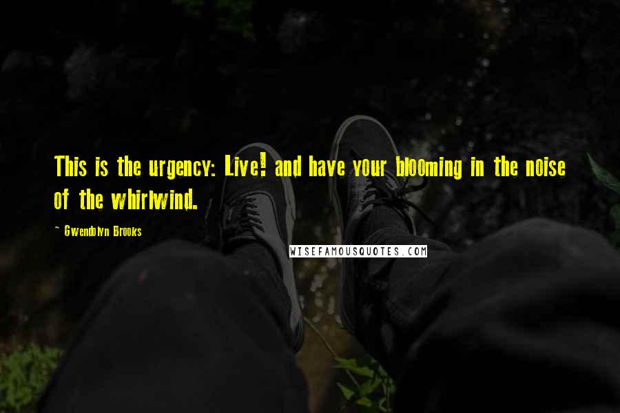 Gwendolyn Brooks Quotes: This is the urgency: Live! and have your blooming in the noise of the whirlwind.