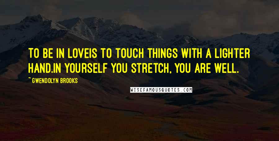 Gwendolyn Brooks Quotes: To be in loveIs to touch things with a lighter hand.In yourself you stretch, you are well.