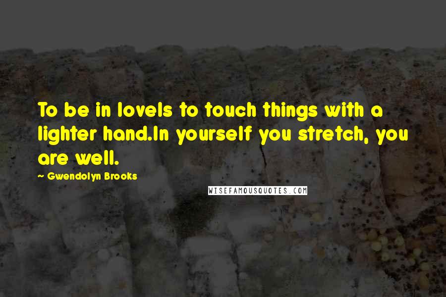Gwendolyn Brooks Quotes: To be in loveIs to touch things with a lighter hand.In yourself you stretch, you are well.