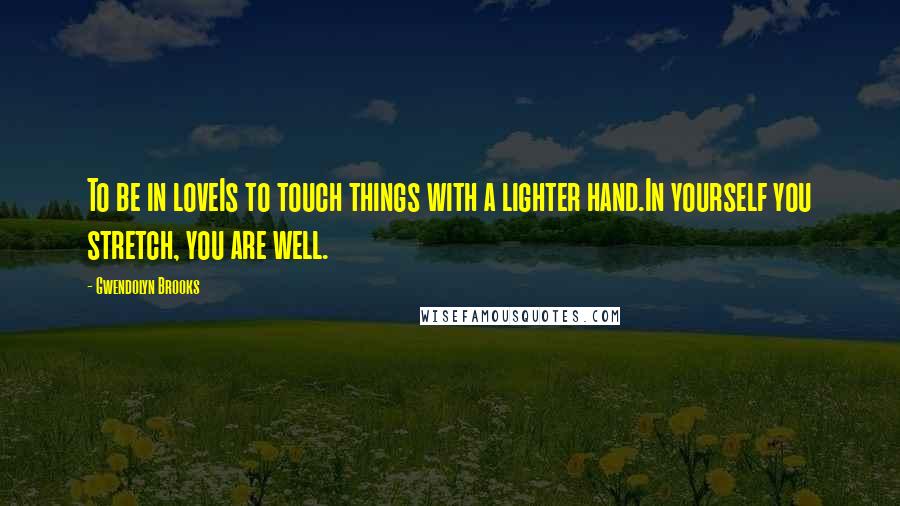 Gwendolyn Brooks Quotes: To be in loveIs to touch things with a lighter hand.In yourself you stretch, you are well.
