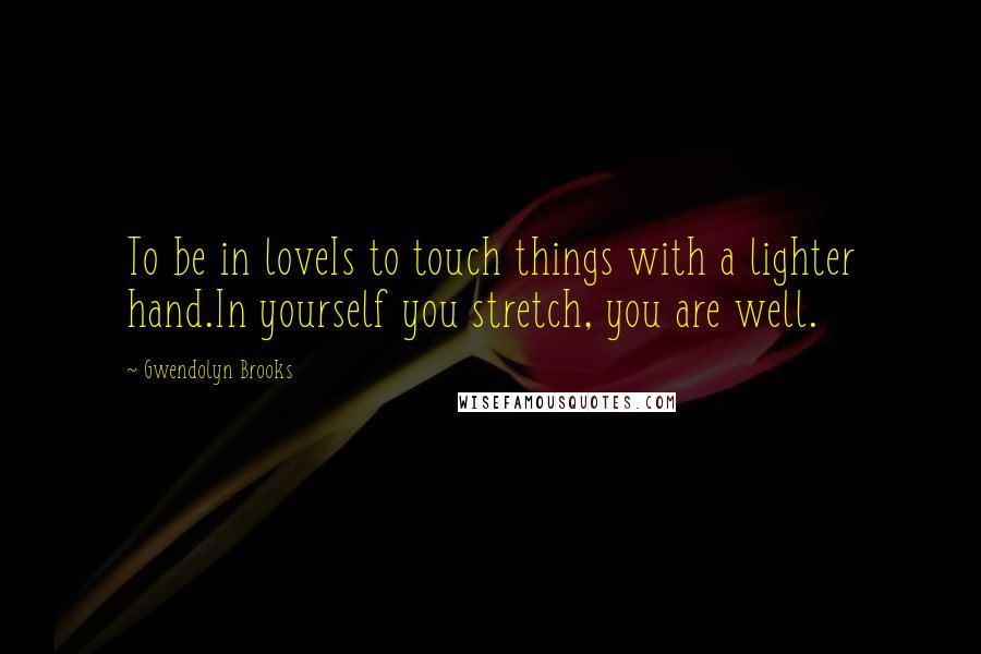Gwendolyn Brooks Quotes: To be in loveIs to touch things with a lighter hand.In yourself you stretch, you are well.