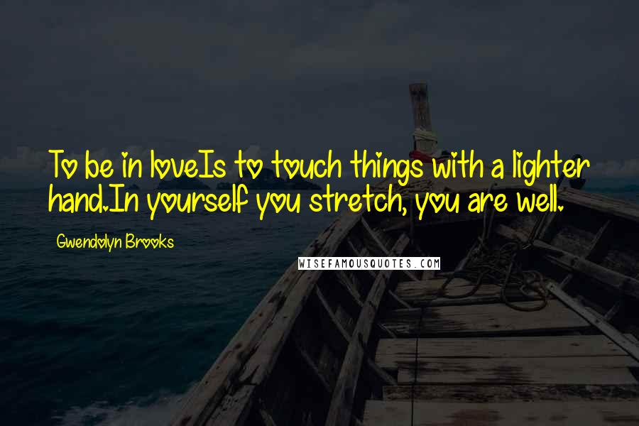 Gwendolyn Brooks Quotes: To be in loveIs to touch things with a lighter hand.In yourself you stretch, you are well.