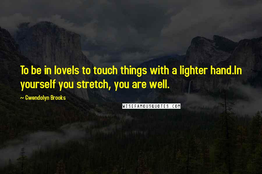 Gwendolyn Brooks Quotes: To be in loveIs to touch things with a lighter hand.In yourself you stretch, you are well.