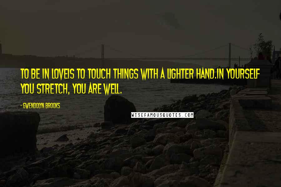 Gwendolyn Brooks Quotes: To be in loveIs to touch things with a lighter hand.In yourself you stretch, you are well.