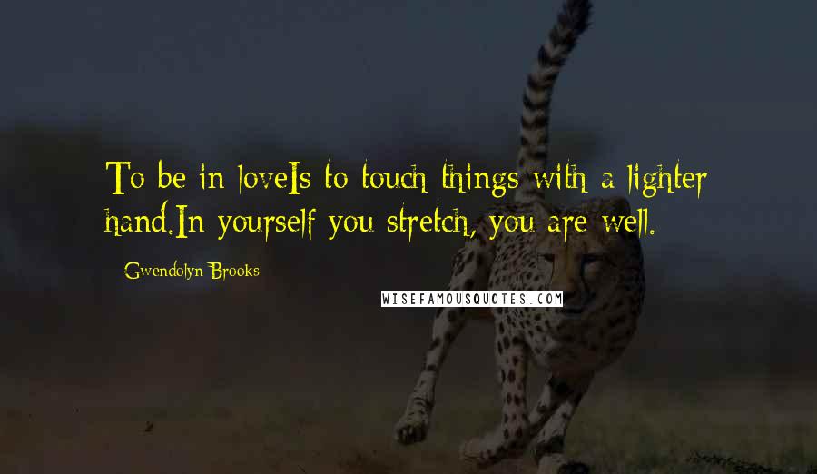 Gwendolyn Brooks Quotes: To be in loveIs to touch things with a lighter hand.In yourself you stretch, you are well.