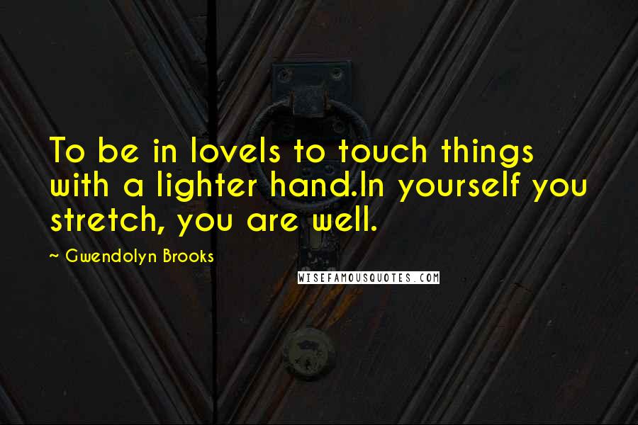 Gwendolyn Brooks Quotes: To be in loveIs to touch things with a lighter hand.In yourself you stretch, you are well.