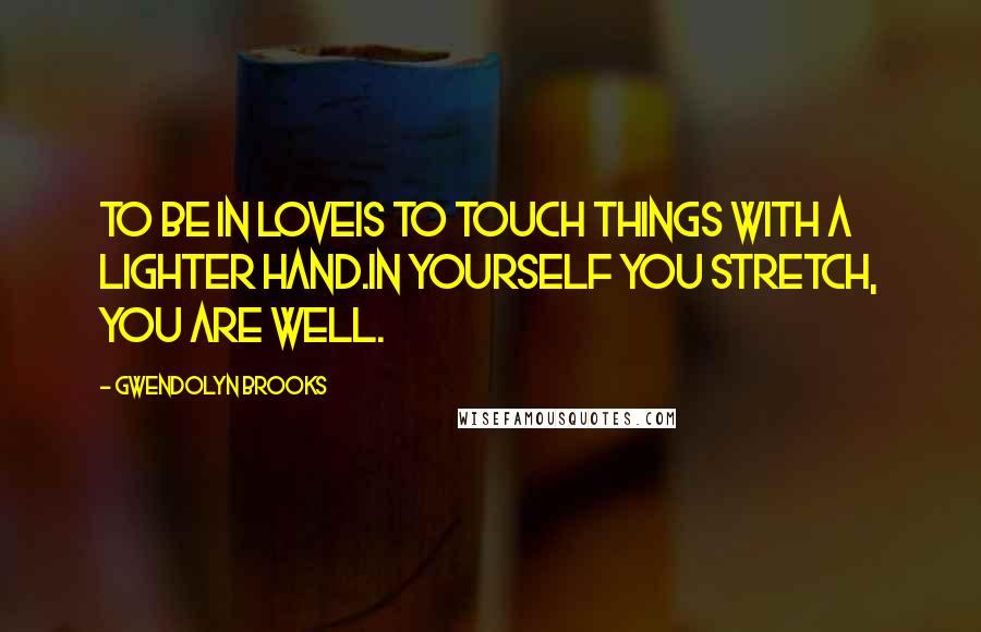 Gwendolyn Brooks Quotes: To be in loveIs to touch things with a lighter hand.In yourself you stretch, you are well.