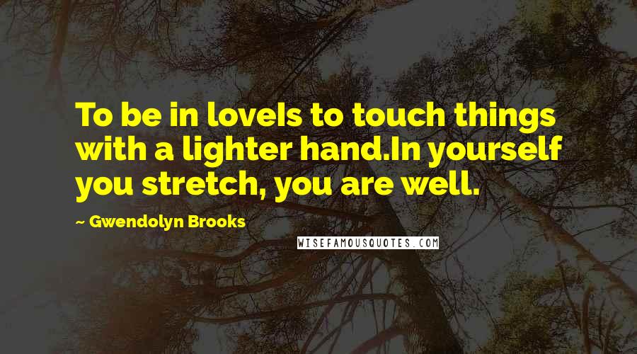 Gwendolyn Brooks Quotes: To be in loveIs to touch things with a lighter hand.In yourself you stretch, you are well.