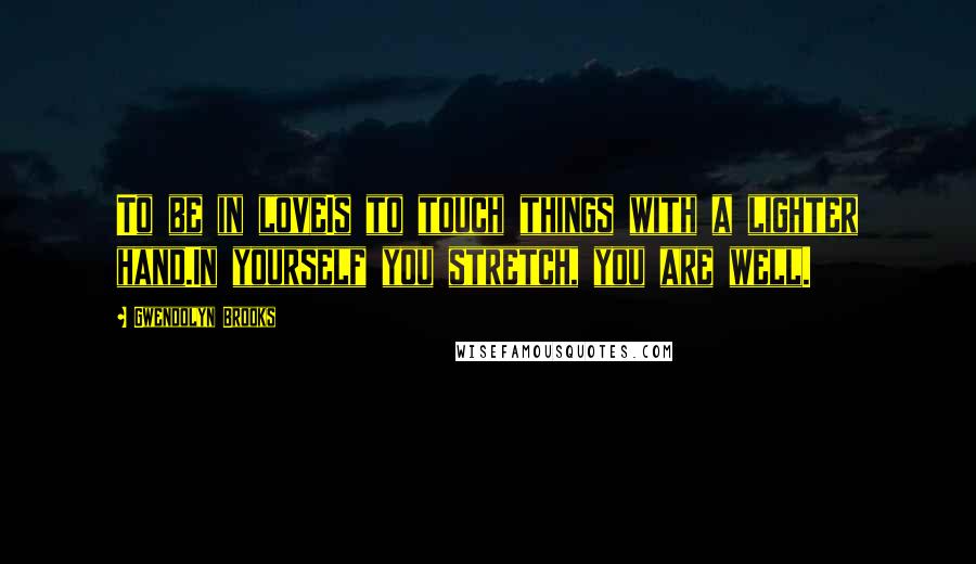 Gwendolyn Brooks Quotes: To be in loveIs to touch things with a lighter hand.In yourself you stretch, you are well.