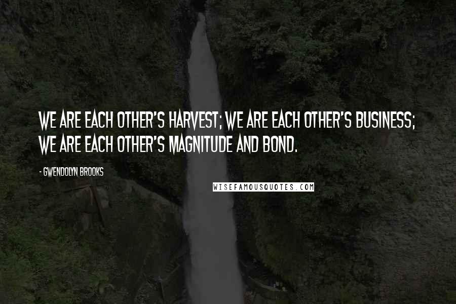 Gwendolyn Brooks Quotes: We are each other's harvest; we are each other's business; we are each other's magnitude and bond.