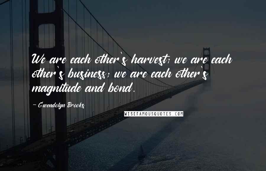 Gwendolyn Brooks Quotes: We are each other's harvest; we are each other's business; we are each other's magnitude and bond.