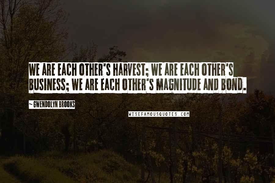 Gwendolyn Brooks Quotes: We are each other's harvest; we are each other's business; we are each other's magnitude and bond.